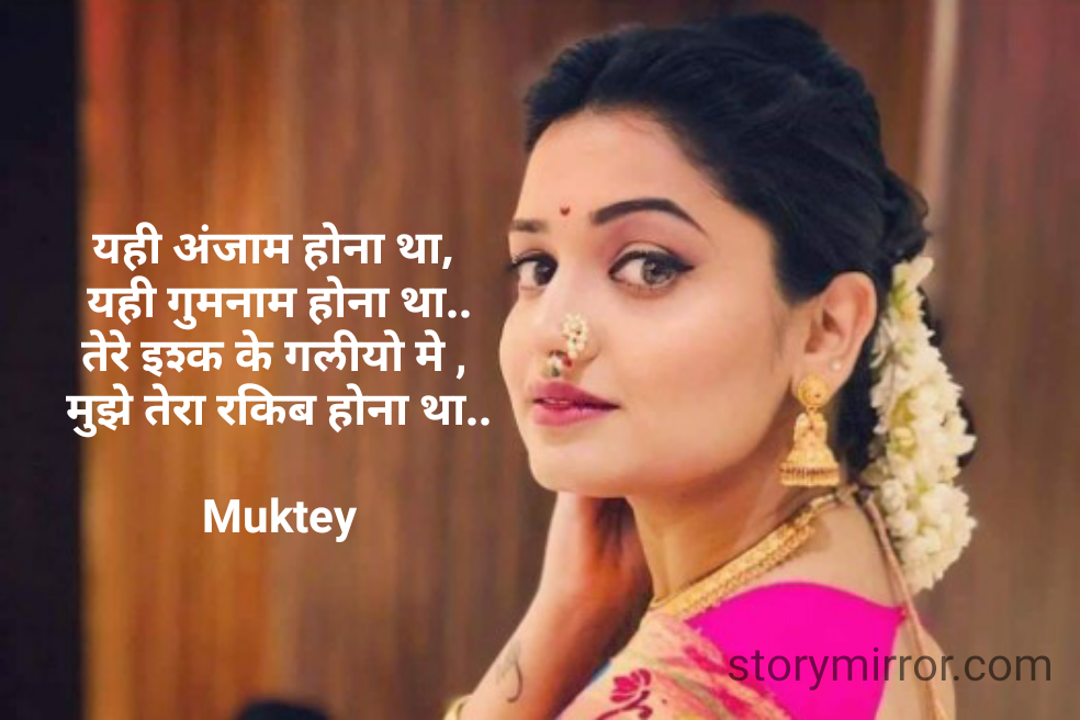 यही अंजाम होना था, 
यही गुमनाम होना था..
तेरे इश्क के गलीयो मे , 
मुझे तेरा रकिब होना था..

Muktey