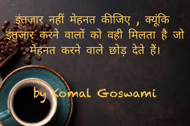 इंतजार नहीं मेहनत कीजिए , क्यूंकि 
इंतजार करने वालों को वही मिलता है जो मेहनत करने वाले छोड़ देते हैं।


by Komal Goswami