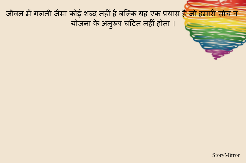 जीवन में गलती जैसा कोई शब्द नहीं है बल्कि यह एक प्रयास है जो हमारी सोच व योजना के अनुरूप घटित नहीं होता ।
