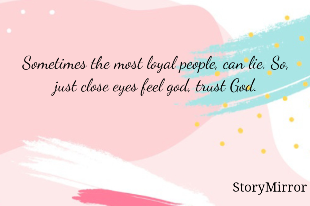 Sometimes the most loyal people, can lie. So, just close eyes feel god, trust God.