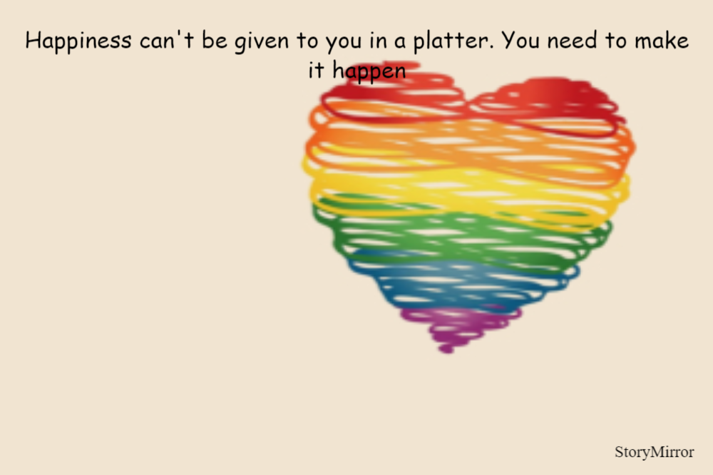 Happiness can't be given to you in a platter. You need to make it happen