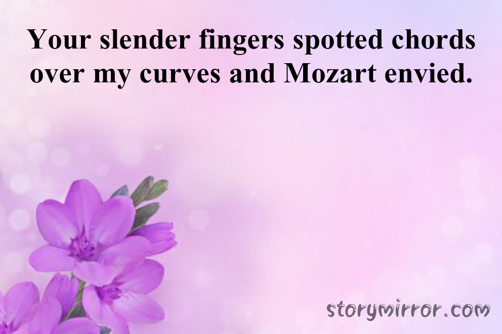 Your slender fingers spotted chords over my curves and Mozart envied.
