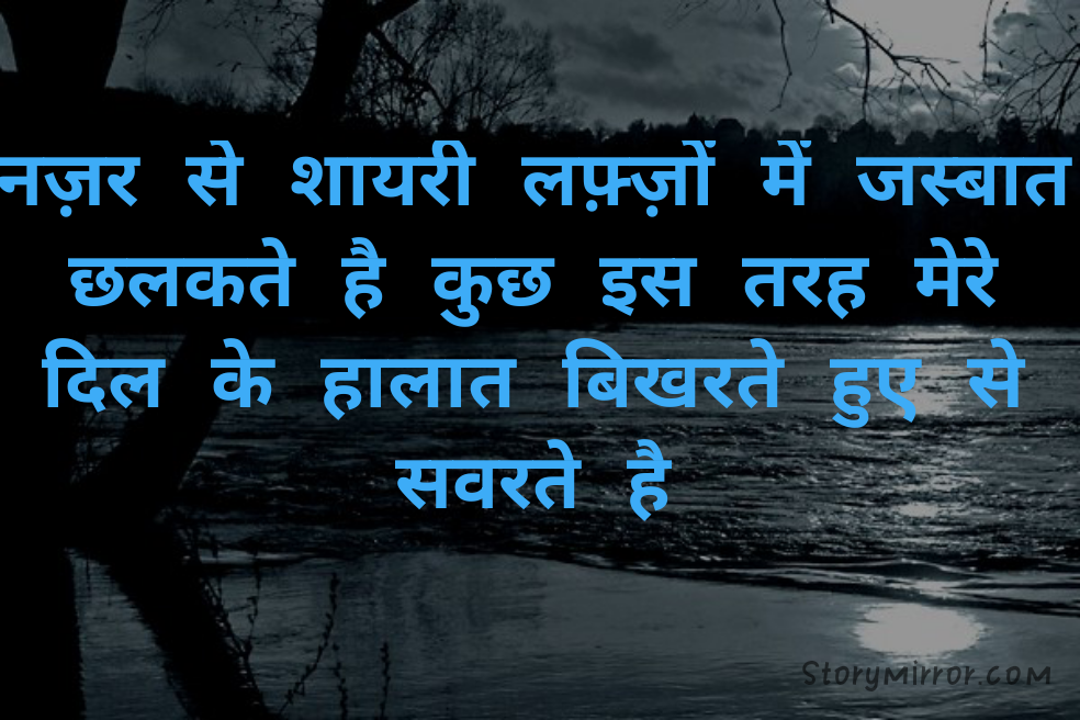 नज़र से शायरी लफ़्ज़ों में जस्बात छलकते है कुछ इस तरह मेरे दिल के हालात बिखरते हुए से सवरते है