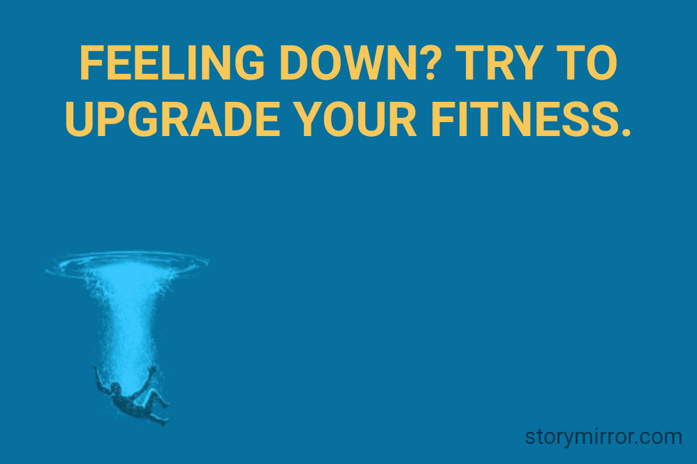 FEELING DOWN? TRY TO UPGRADE YOUR FITNESS.