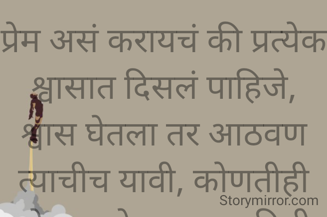 प्रेम असं करायचं की प्रत्येक श्वासात दिसलं पाहिजे,
श्वास घेतला तर आठवण त्याचीच यावी, कोणतीही गोष्ट असो त्याच व्यक्तीची आठवण यावी.
प्रभावती संदीप वडवळे