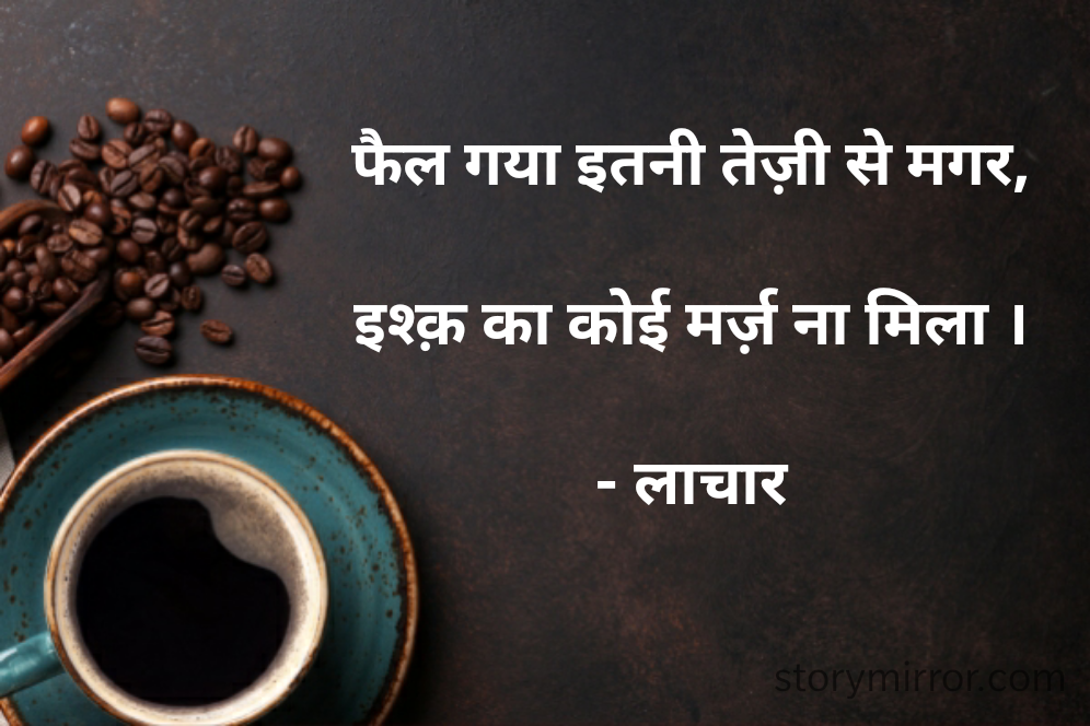 फैल गया इतनी तेज़ी से मगर,

इश्क़ का कोई मर्ज़ ना मिला ।

- लाचार