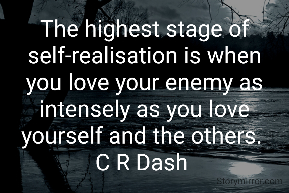 The highest stage of self-realisation is when you love your enemy as intensely as you love yourself and the others. 
C R Dash 