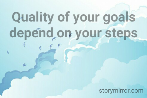 Quality of your goals depend on your steps