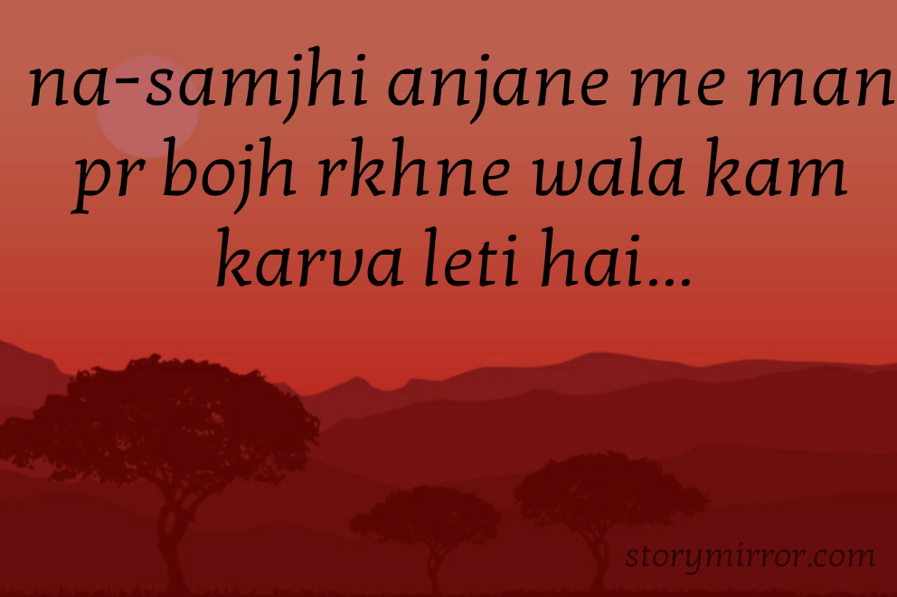 na-samjhi anjane me man pr bojh rkhne wala kam karva leti hai... 