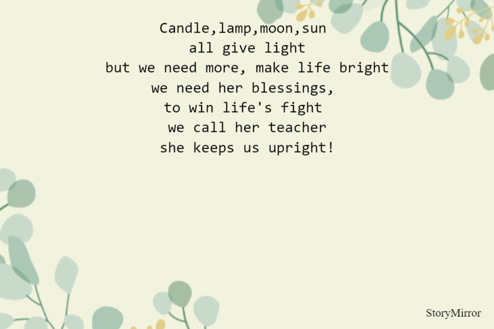 Candle,lamp,moon,sun 
all give light
but we need more, make life bright
we need her blessings, 
to win life's fight 
we call her teacher
she keeps us upright!