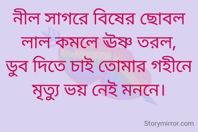 নীল সাগরে বিষের ছোবল
লাল কমলে ঊষ্ণ তরল,
ডুব দিতে চাই তোমার গহীনে
মৃত্যু ভয় নেই মননে।