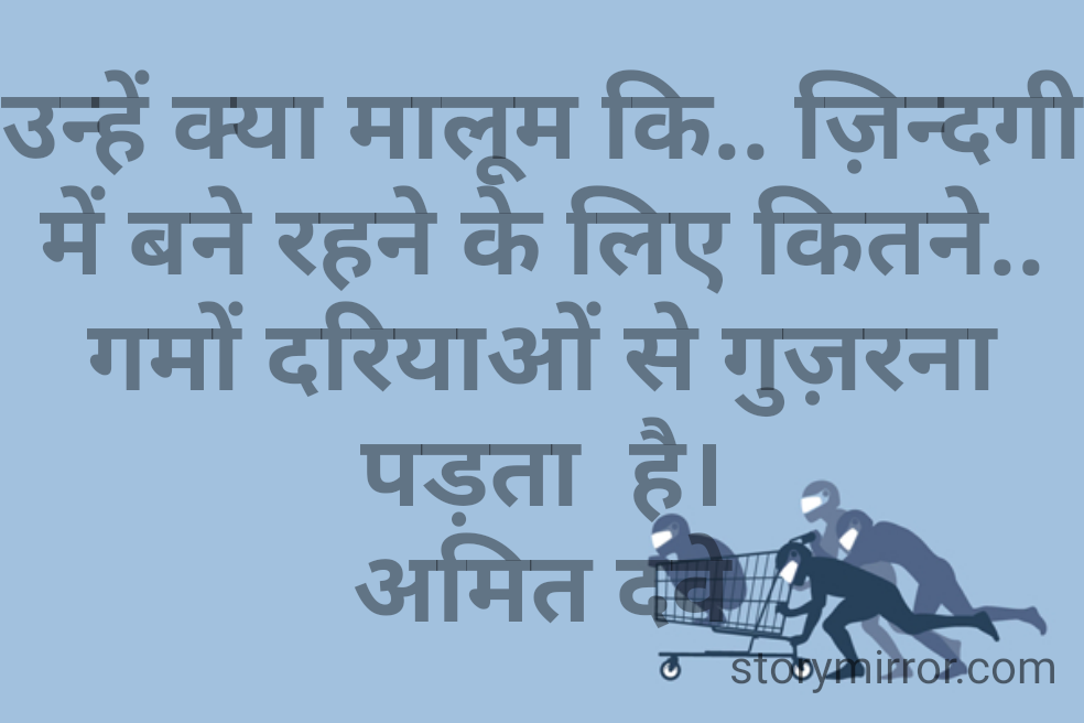 उन्हें क्या मालूम कि.. ज़िन्दगी में बने रहने के लिए कितने.. गमों दरियाओं से गुज़रना पड़ता  है।
अमित दवे