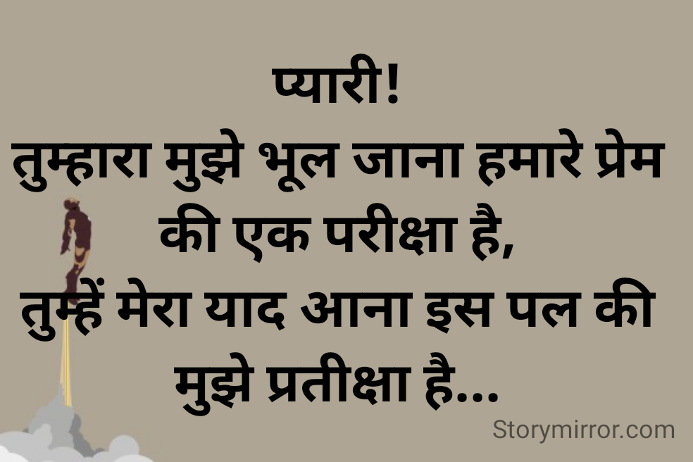 प्यारी!
तुम्हारा मुझे भूल जाना हमारे प्रेम की एक परीक्षा है,
तुम्हें मेरा याद आना इस पल की मुझे प्रतीक्षा है...