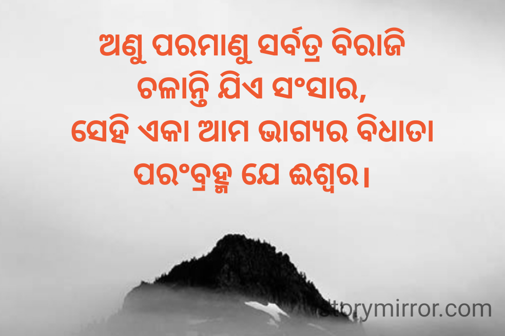 ଅଣୁ ପରମାଣୁ ସର୍ବତ୍ର ବିରାଜି
ଚଳାନ୍ତି ଯିଏ ସଂସାର,
ସେହି ଏକା ଆମ ଭାଗ୍ୟର ବିଧାତା
ପରଂବ୍ରହ୍ମ ଯେ ଈଶ୍ବର।
