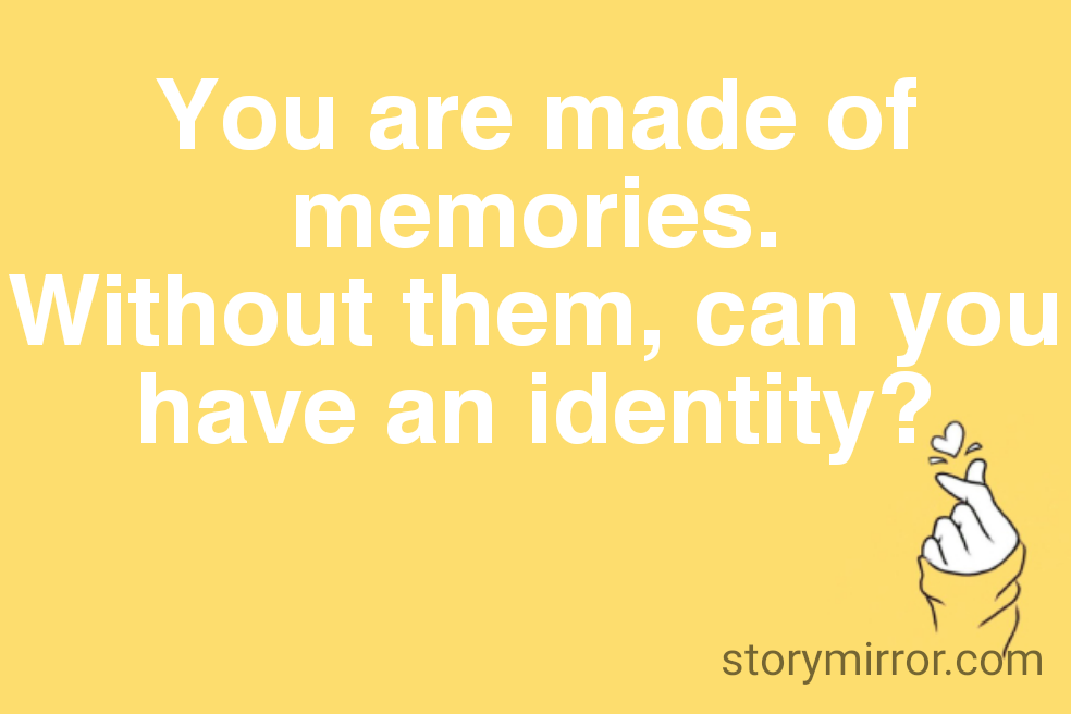 You are made of memories.
Without them, can you have an identity?