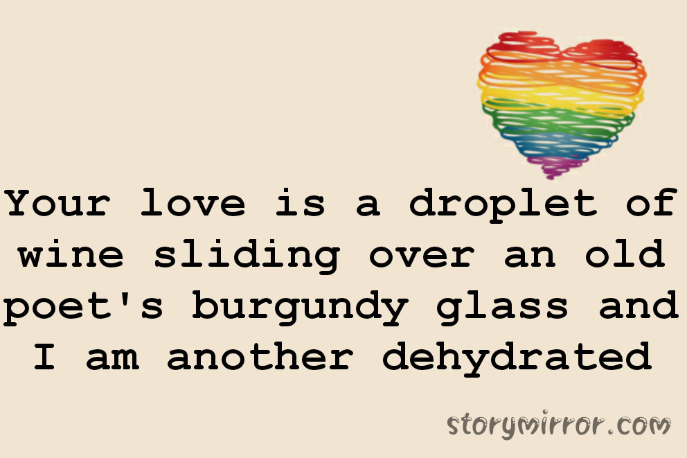 Your love is a droplet of wine sliding over an old poet's burgundy glass and I am another dehydrated