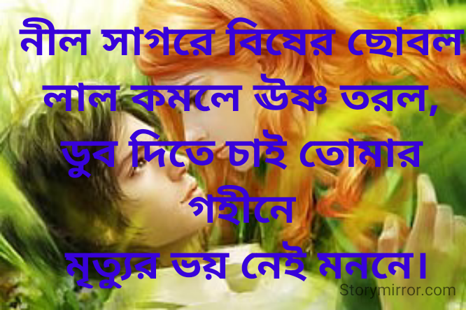 নীল সাগরে বিষের ছোবল
লাল কমলে ঊষ্ণ তরল,
ডুব দিতে চাই তোমার গহীনে
 মৃত্যুর ভয় নেই মননে।
