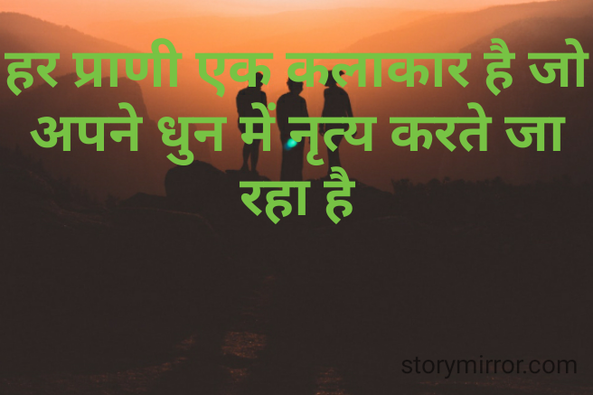 हर प्राणी एक कलाकार है जो अपने धुन में नृत्य करते जा रहा है