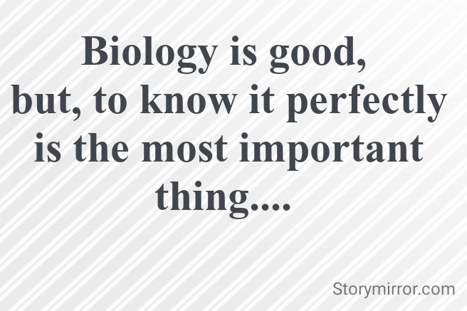 Biology is good, 
but, to know it perfectly is the most important thing.... 