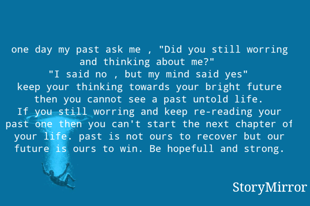 one day my past ask me , "Did you still worring and thinking about me?"
"I said no , but my mind said yes"
keep your thinking towards your bright future then you cannot see a past untold life.
If you still worring and keep re-reading your past one then you can't start the next chapter of your life. past is not ours to recover but our future is ours to win. Be hopefull and strong.