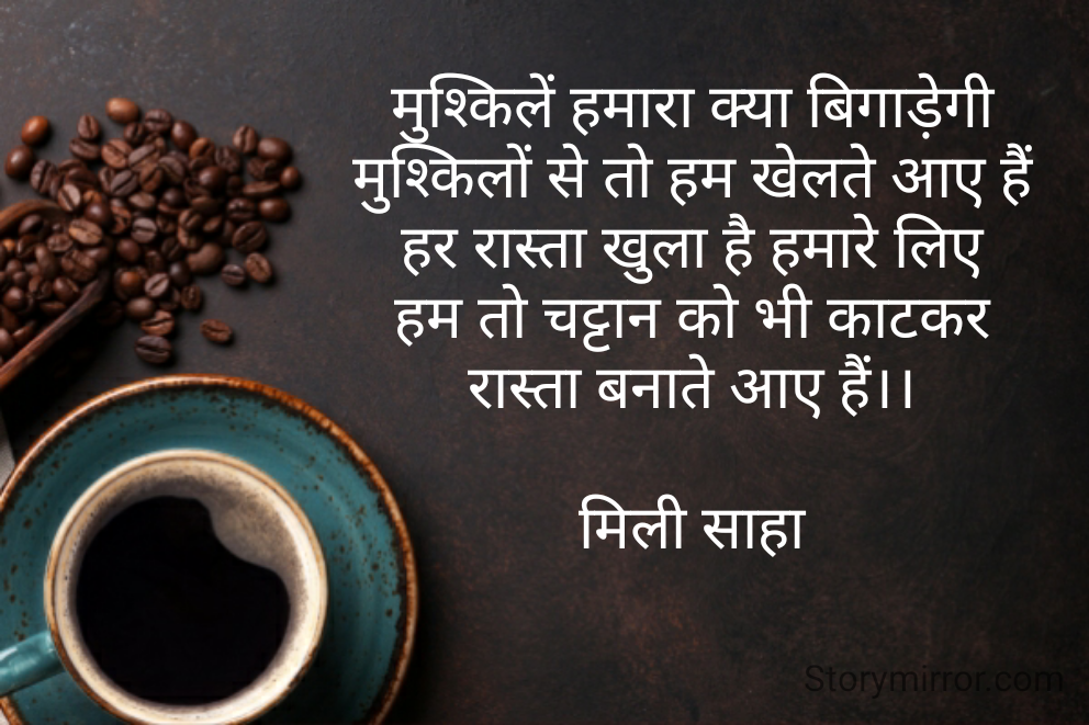 मुश्किलें हमारा क्या बिगाड़ेगी
मुश्किलों से तो हम खेलते आए हैं
हर रास्ता खुला है हमारे लिए
हम तो चट्टान को भी काटकर
रास्ता बनाते आए हैं।।

मिली साहा
