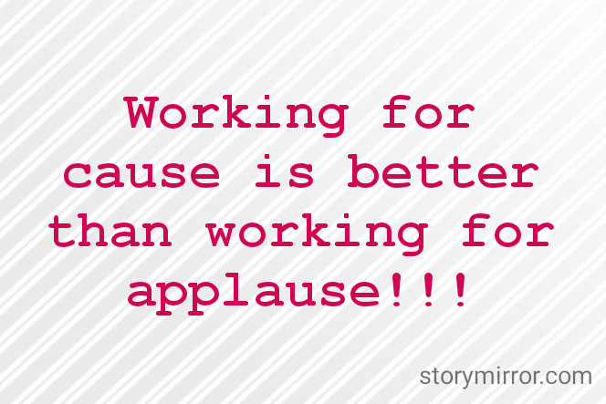 Working for cause is better than working for applause!!!