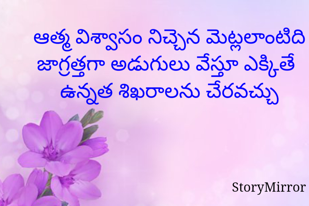 ఆత్మ విశ్వాసం నిచ్చెన మెట్లలాంటిది
జాగ్రత్తగా అడుగులు వేస్తూ ఎక్కితే
ఉన్నత శిఖరాలను చేరవచ్చు