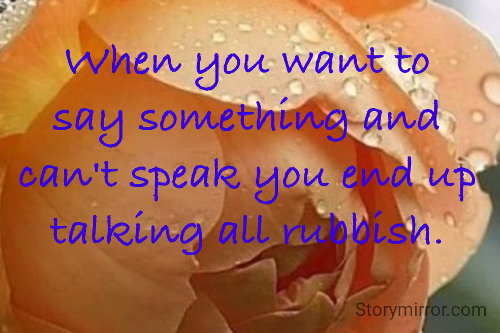 When you want to say something and can't speak you end up talking all rubbish.