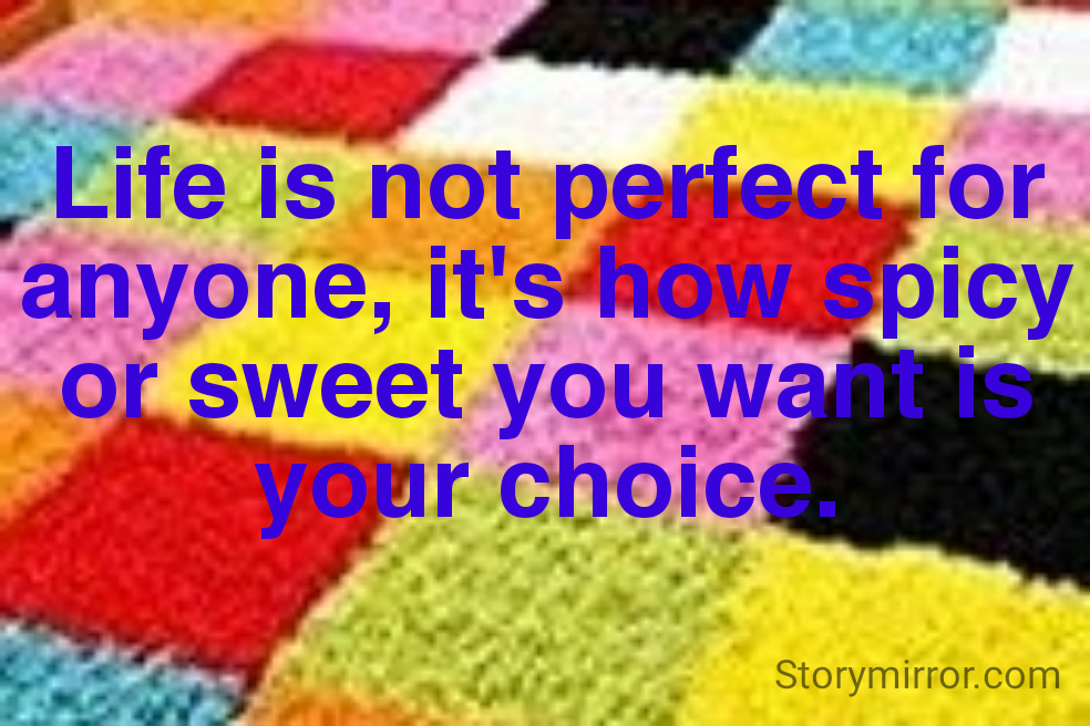 Life is not perfect for anyone, it's how spicy or sweet you want is your choice.