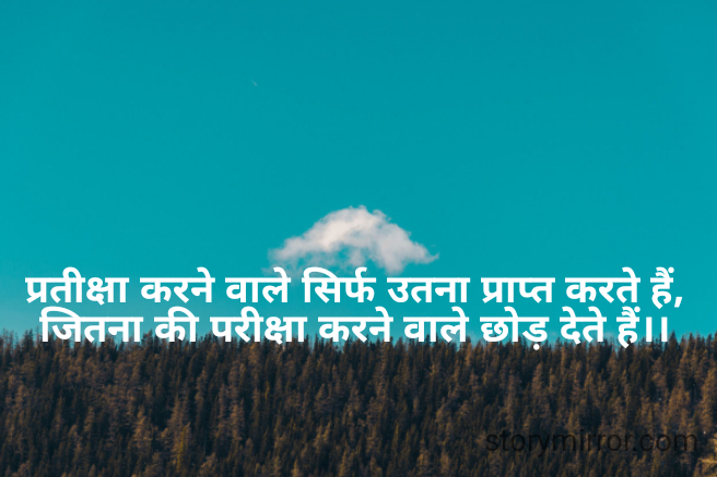 प्रतीक्षा करने वाले सिर्फ उतना प्राप्त करते हैं, जितना की परीक्षा करने वाले छोड़ देते हैं।।
