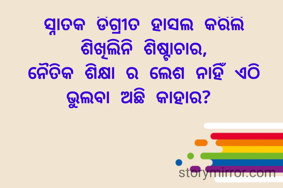 ସ୍ନାତକ ଡିଗ୍ରୀତ ହାସଲ କରିଲି
ଶିଖିଲିନି ଶିଷ୍ଟାଚାର,
ନୈତିକ ଶିକ୍ଷା ର ଲେଶ ନାହିଁ ଏଠି
ଭୁଲବା ଅଛି କାହାର? 