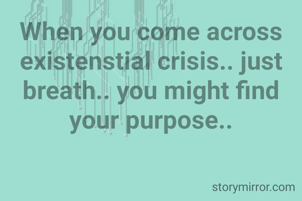 When you come across existenstial crisis.. just breath.. you might find your purpose..