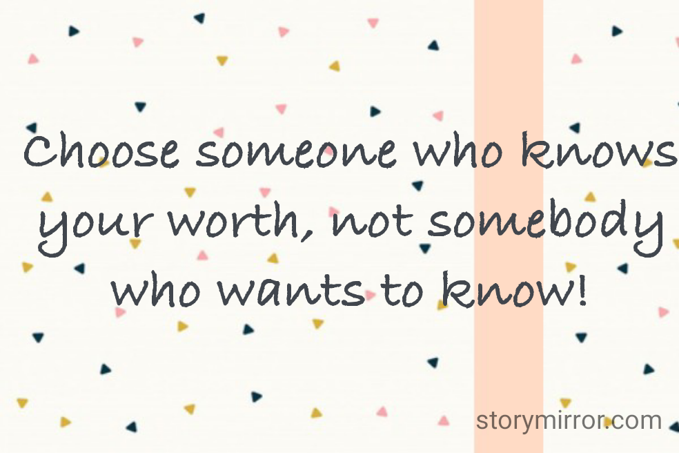 Choose someone who knows your worth, not somebody who wants to know!