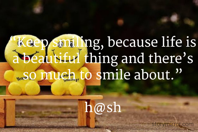 “Keep smiling, because life is a beautiful thing and there’s so much to smile about.”

h@sh