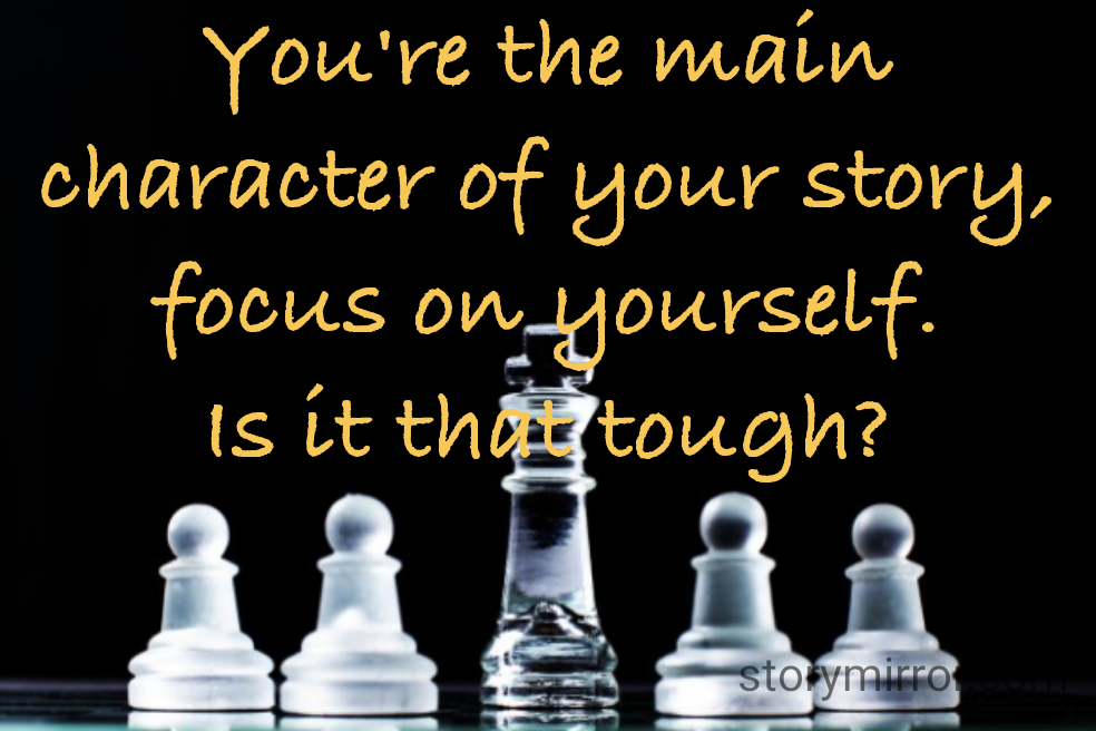 You're the main character of your story, focus on yourself.
Is it that tough?