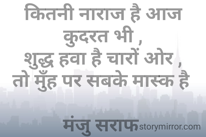कितनी नाराज है आज कुदरत भी ,
शुद्ध हवा है चारों ओर ,
तो मुँह पर सबके मास्क है 

मंजु सराफ 