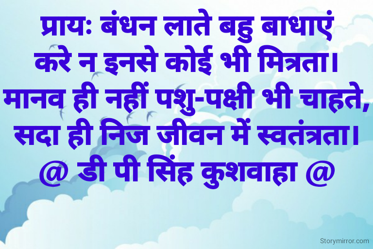 प्रायः बंधन लाते बहु बाधाएं
करे न इनसे कोई भी मित्रता।
मानव ही नहीं पशु-पक्षी भी चाहते,
सदा ही निज जीवन में स्वतंत्रता।
@ डी पी सिंह कुशवाहा @