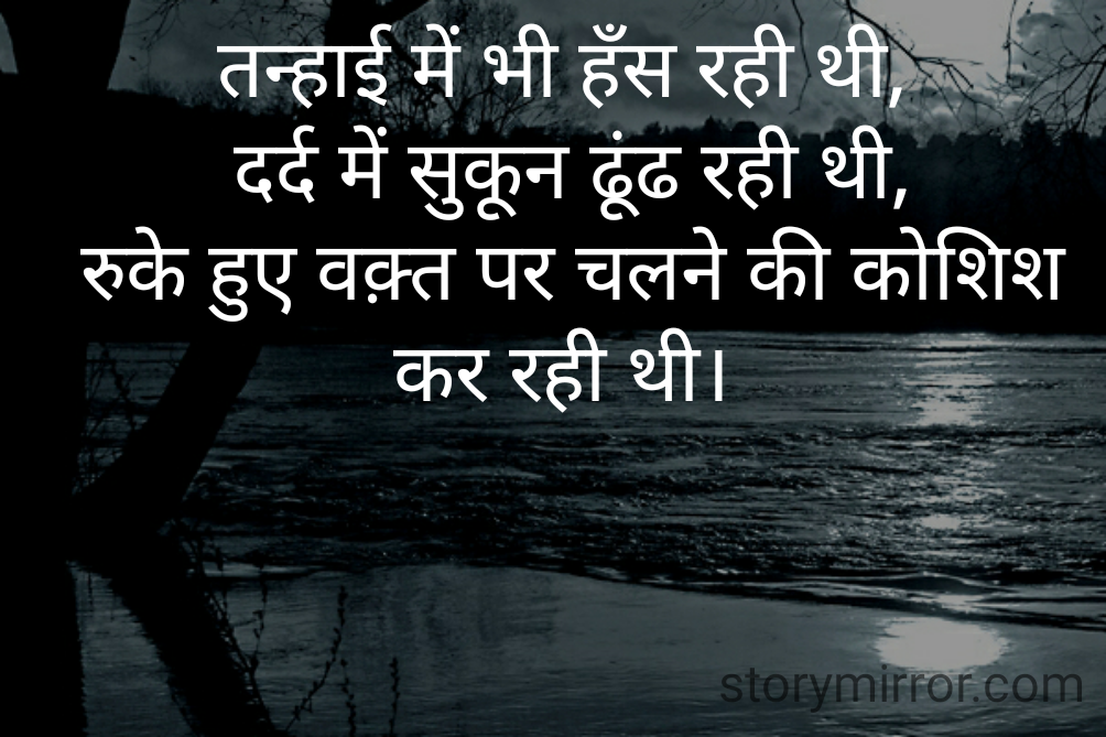 तन्हाई में भी हँस रही थी,
 दर्द में सुकून ढूंढ रही थी,
 रुके हुए वक़्त पर चलने की कोशिश कर रही थी।
