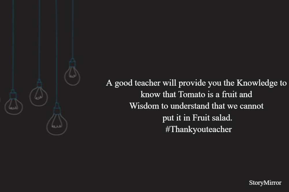 A good teacher will provide you the Knowledge to know that Tomato is a fruit and Wisdom to understand that we cannot put it in Fruit salad. #Thankyouteacher