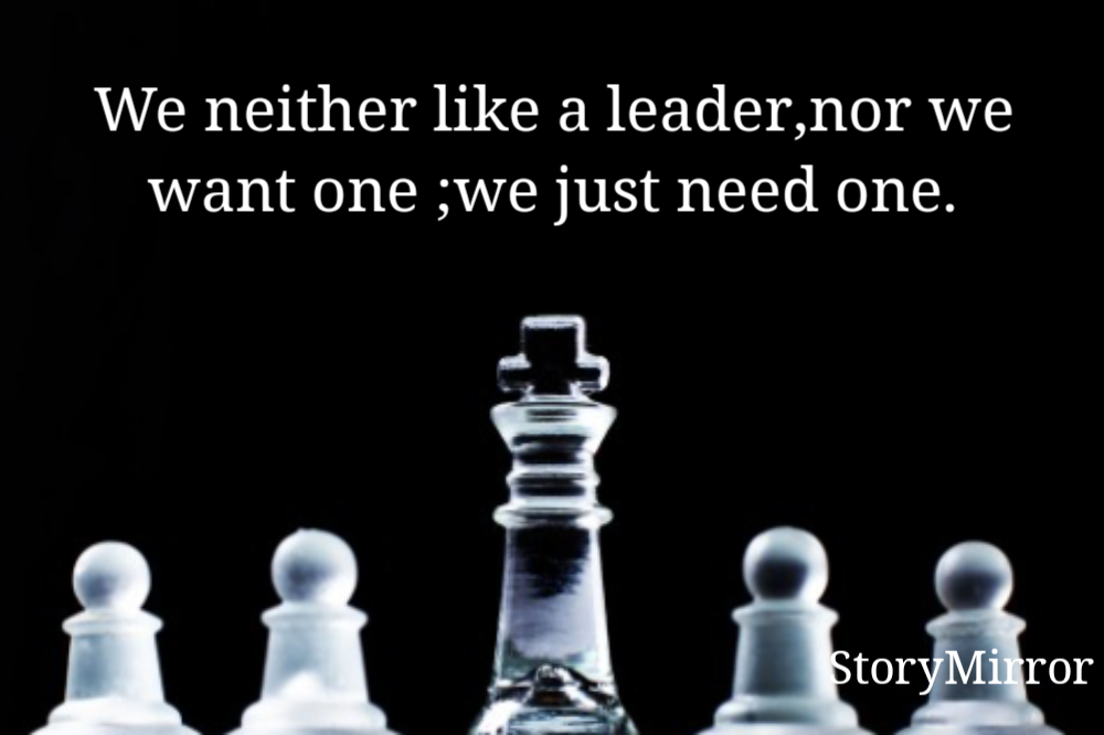 We never like a leader,we never want one;we just need one.