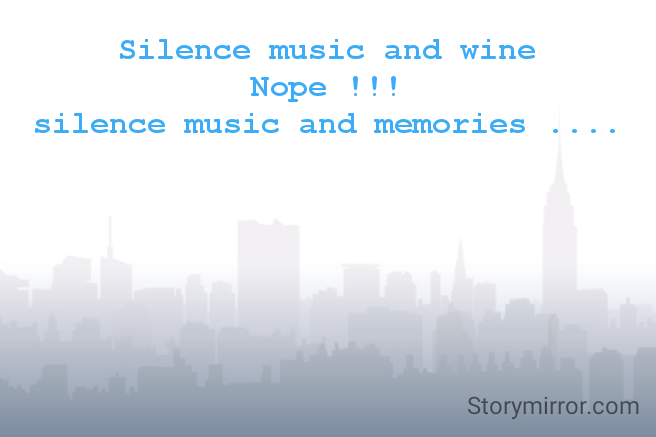 Silence music and wine
Nope !!!
silence music and memories ....
