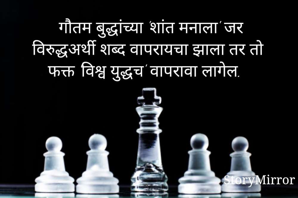 गौतम बुद्धांच्या 'शांत मनाला' जर विरुद्धअर्थी शब्द वापरायचा झाला तर तो फक्त 'विश्व युद्धच' वापरावा लागेल.