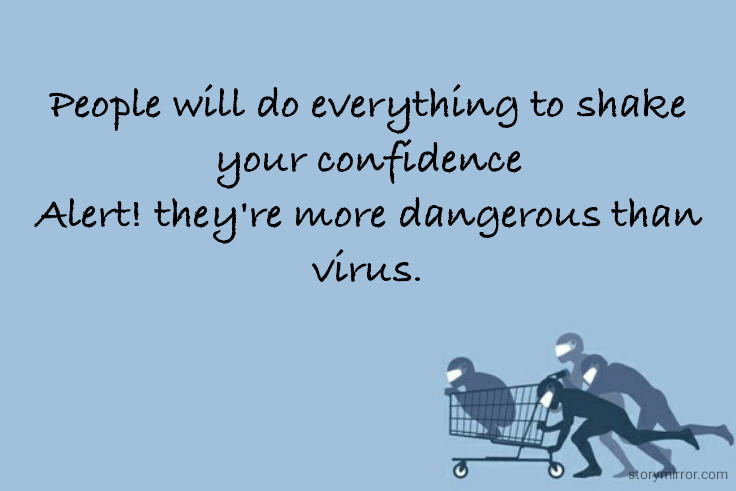 People will do everything to shake your confidence
Alert! they're more dangerous than virus.

