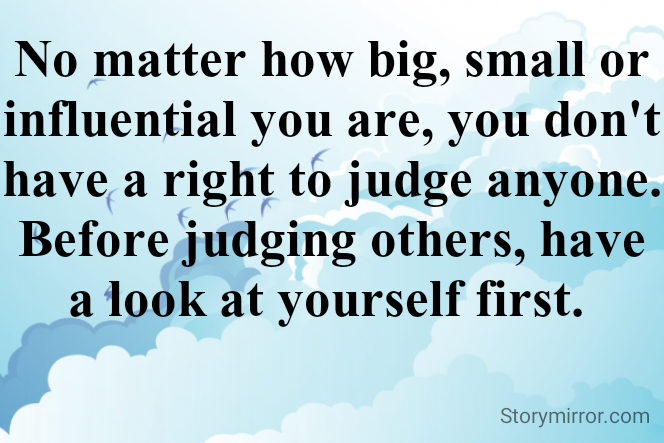 No matter how big, small or influential you are, you don't have a right to judge anyone. Before judging others, have a look at yourself first. 