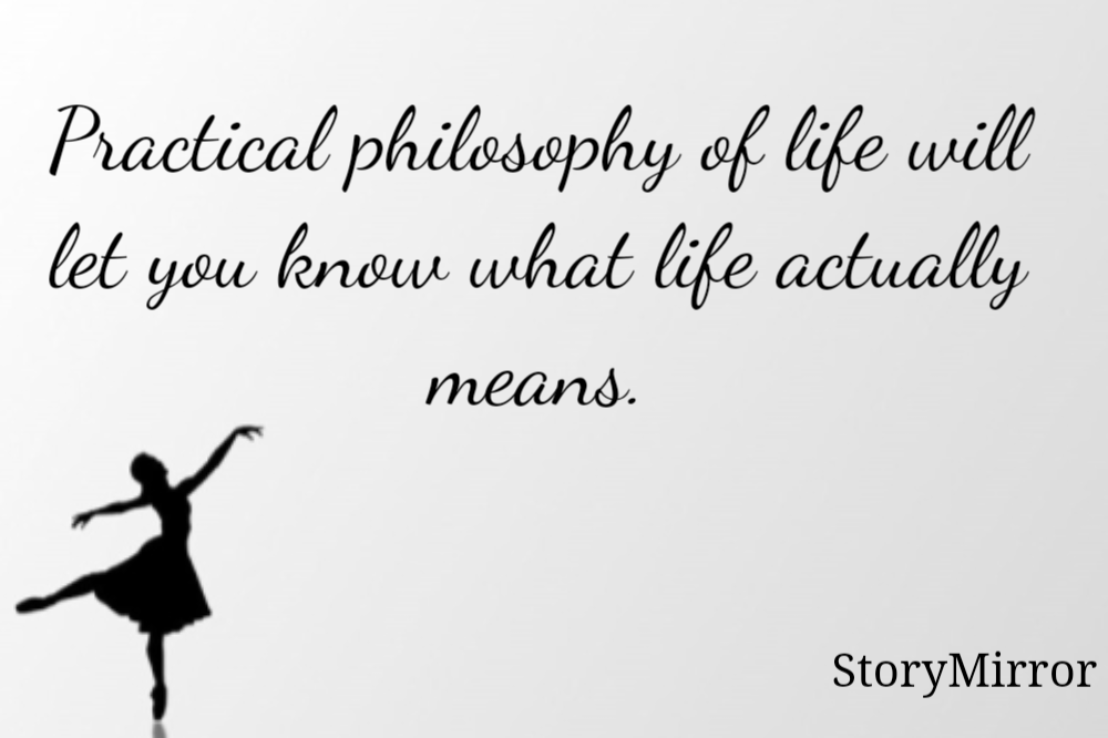 Practical philosophy of life will let you know what life actually means.