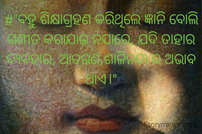 #"ବହୁ ଶିକ୍ଷାଗ୍ରହଣ କରିଥିଲେ ଜ୍ଞାନି ବୋଲି ଗଣୀତ କରାଯାଇ ନପାରେ, ଯଦି ତାହାର ବ୍ୟବହାର, ଆଚରଣ,ଶାଳିନତା ର ଅଭାବ ଥାଏ।"