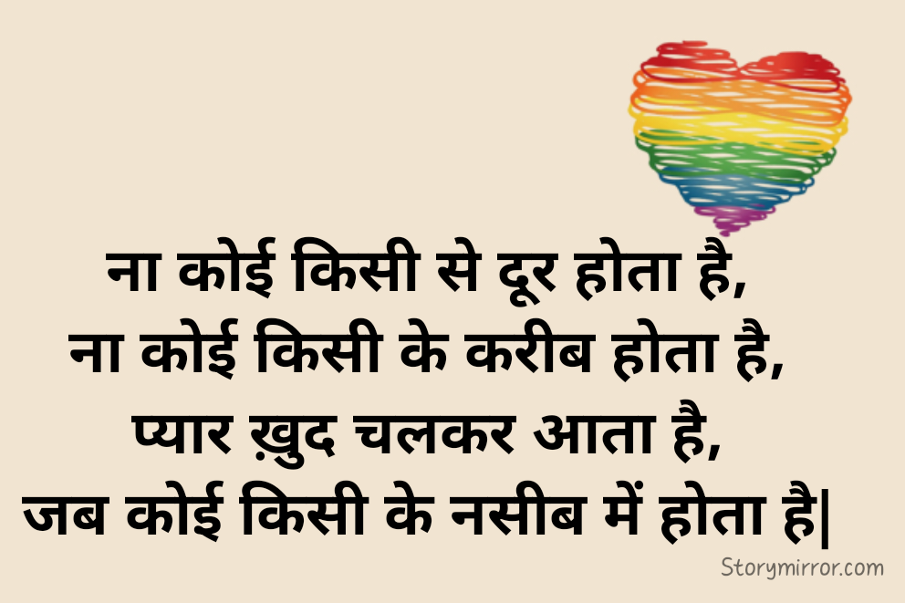 ना कोई किसी से दूर होता है,
ना कोई किसी के करीब होता है,
प्यार ख़ुद चलकर आता है,
जब कोई किसी के नसीब में होता है|