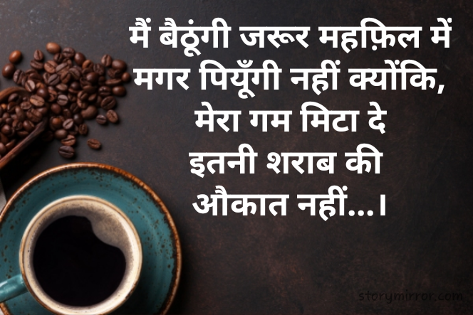 मैं बैठूंगी जरूर महफ़िल में
मगर पियूँगी नहीं क्योंकि,
 मेरा गम मिटा दे 
इतनी शराब की 
औकात नहीं...।