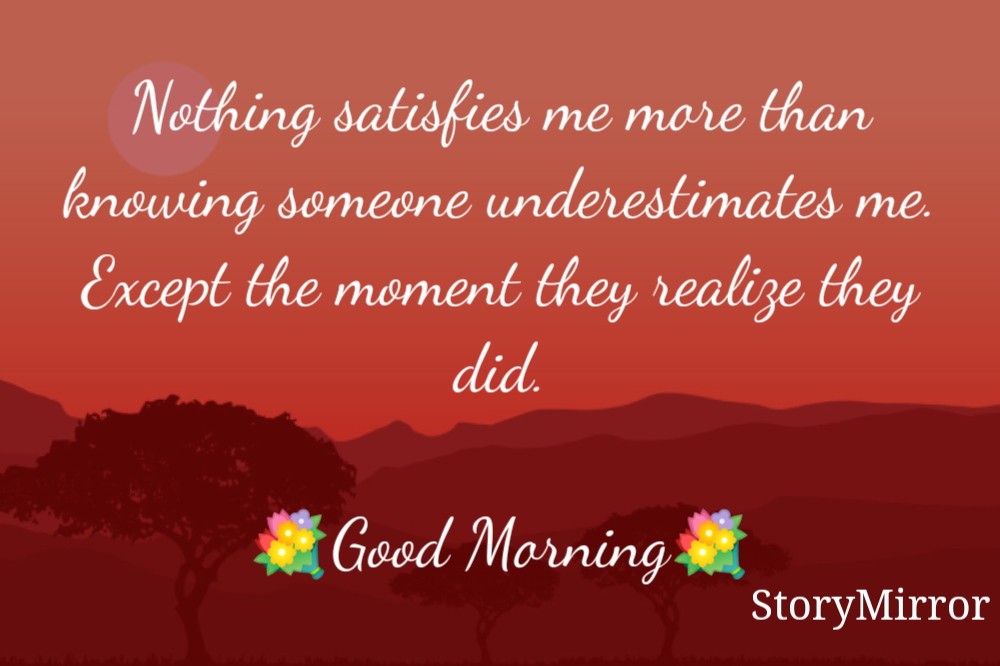 Nothing satisfies me more than knowing someone underestimates me. Except the moment they realize they did.

💐Good Morning💐
