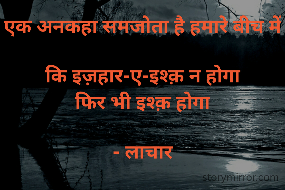 एक अनकहा समजोता है हमारे बीच में

कि इज़हार-ए-इश्क़ न होगा
फिर भी इश्क़ होगा

- लाचार